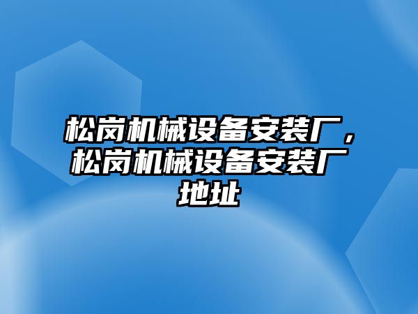 松崗機(jī)械設(shè)備安裝廠，松崗機(jī)械設(shè)備安裝廠地址