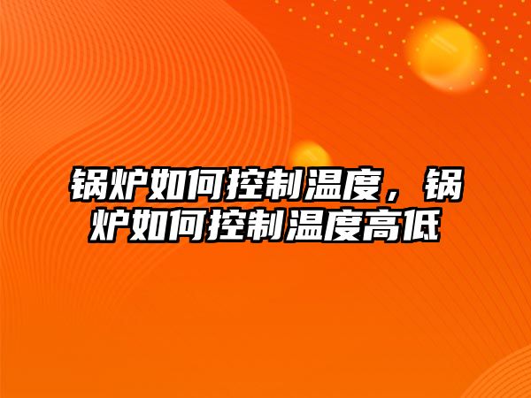 鍋爐如何控制溫度，鍋爐如何控制溫度高低