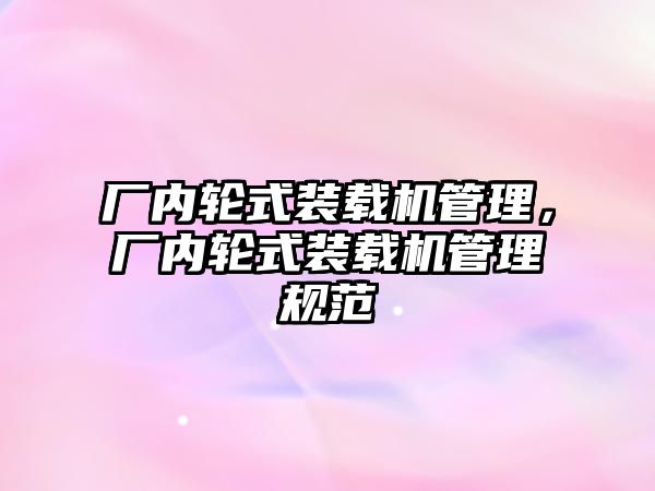 廠內(nèi)輪式裝載機管理，廠內(nèi)輪式裝載機管理規(guī)范