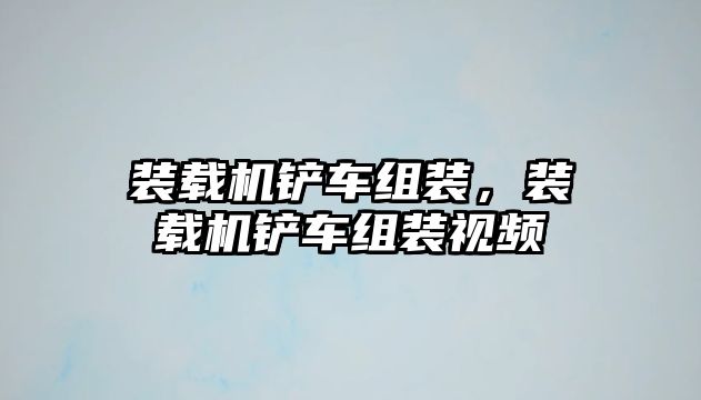 裝載機(jī)鏟車組裝，裝載機(jī)鏟車組裝視頻