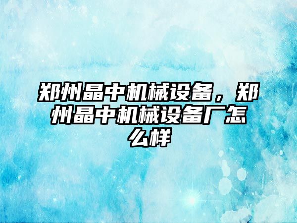 鄭州晶中機(jī)械設(shè)備，鄭州晶中機(jī)械設(shè)備廠怎么樣