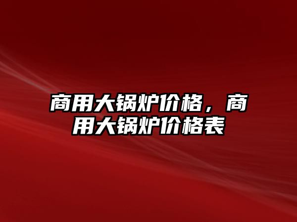 商用大鍋爐價(jià)格，商用大鍋爐價(jià)格表