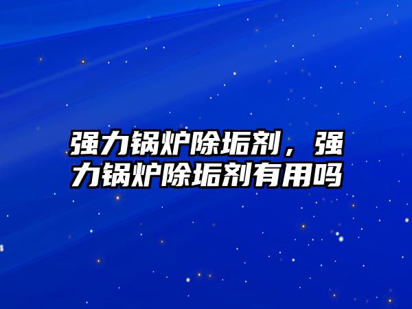 強(qiáng)力鍋爐除垢劑，強(qiáng)力鍋爐除垢劑有用嗎