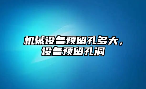 機(jī)械設(shè)備預(yù)留孔多大，設(shè)備預(yù)留孔洞