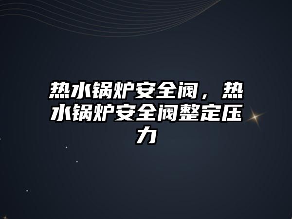 熱水鍋爐安全閥，熱水鍋爐安全閥整定壓力