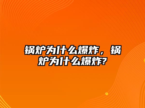 鍋爐為什么爆炸，鍋爐為什么爆炸?