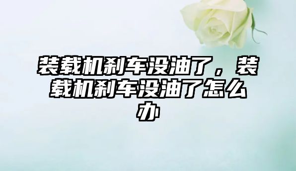 裝載機剎車沒油了，裝載機剎車沒油了怎么辦