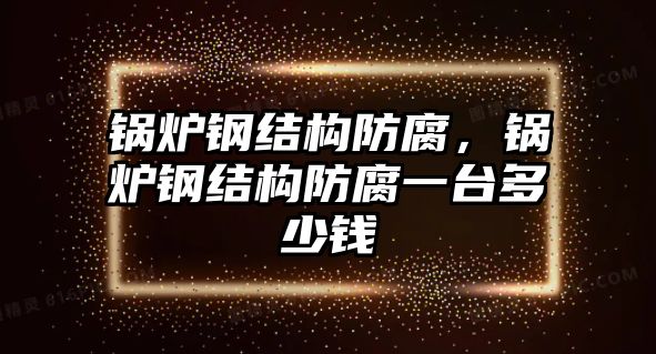 鍋爐鋼結(jié)構(gòu)防腐，鍋爐鋼結(jié)構(gòu)防腐一臺(tái)多少錢