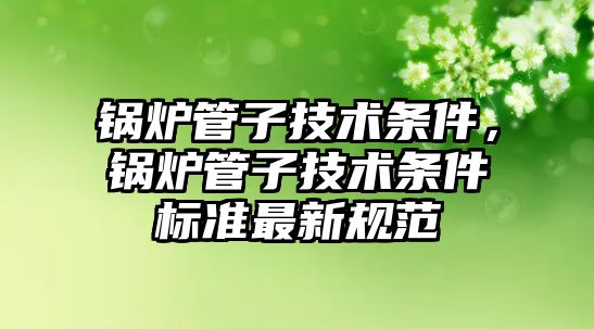 鍋爐管子技術條件，鍋爐管子技術條件標準最新規(guī)范