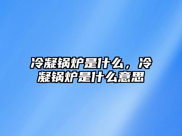 冷凝鍋爐是什么，冷凝鍋爐是什么意思