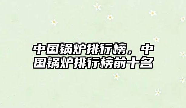 中國(guó)鍋爐排行榜，中國(guó)鍋爐排行榜前十名