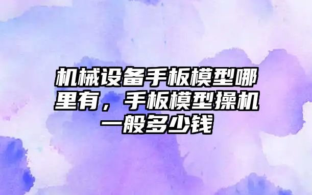 機械設(shè)備手板模型哪里有，手板模型操機一般多少錢