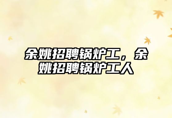 余姚招聘鍋爐工，余姚招聘鍋爐工人