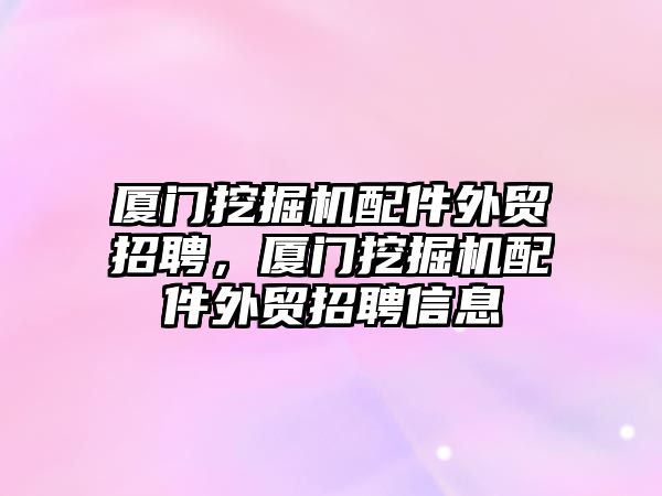 廈門挖掘機配件外貿招聘，廈門挖掘機配件外貿招聘信息