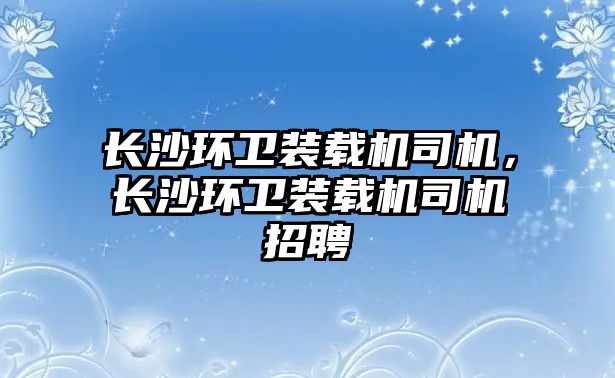 長(zhǎng)沙環(huán)衛(wèi)裝載機(jī)司機(jī)，長(zhǎng)沙環(huán)衛(wèi)裝載機(jī)司機(jī)招聘