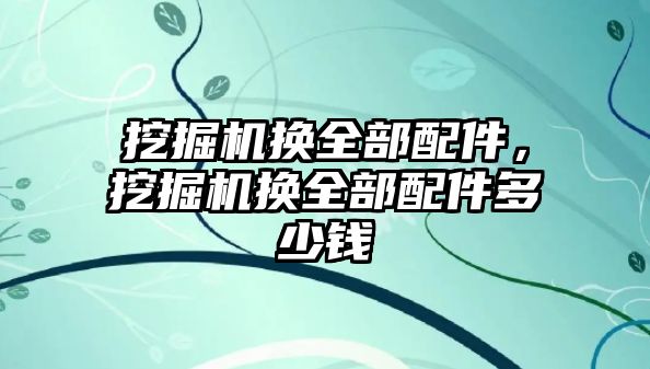 挖掘機換全部配件，挖掘機換全部配件多少錢