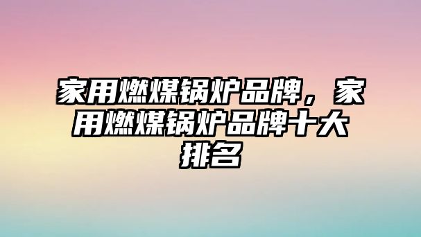 家用燃煤鍋爐品牌，家用燃煤鍋爐品牌十大排名