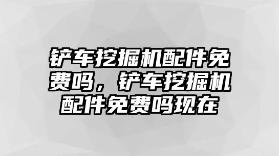 鏟車挖掘機配件免費嗎，鏟車挖掘機配件免費嗎現(xiàn)在