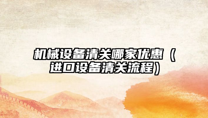 機械設(shè)備清關(guān)哪家優(yōu)惠（進口設(shè)備清關(guān)流程）