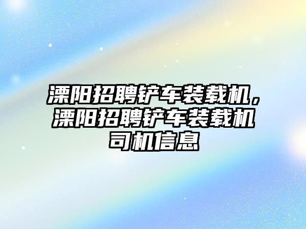 溧陽招聘鏟車裝載機，溧陽招聘鏟車裝載機司機信息