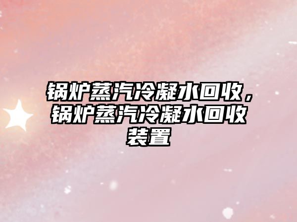 鍋爐蒸汽冷凝水回收，鍋爐蒸汽冷凝水回收裝置