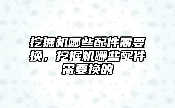 挖掘機哪些配件需要換，挖掘機哪些配件需要換的