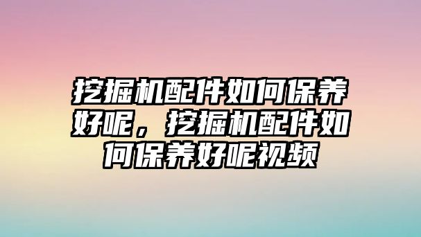 挖掘機配件如何保養(yǎng)好呢，挖掘機配件如何保養(yǎng)好呢視頻
