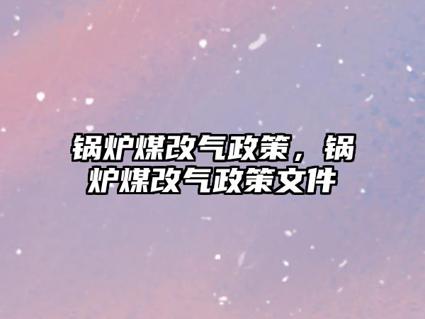 鍋爐煤改氣政策，鍋爐煤改氣政策文件