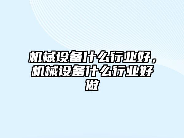 機(jī)械設(shè)備什么行業(yè)好，機(jī)械設(shè)備什么行業(yè)好做