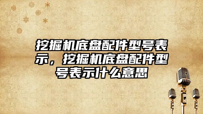 挖掘機(jī)底盤配件型號表示，挖掘機(jī)底盤配件型號表示什么意思