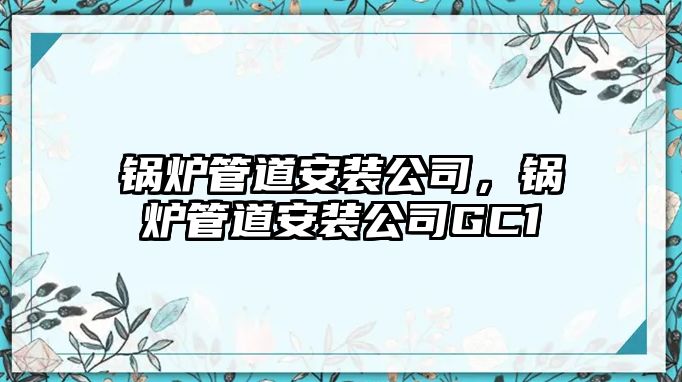 鍋爐管道安裝公司，鍋爐管道安裝公司GC1