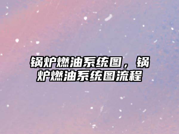 鍋爐燃油系統(tǒng)圖，鍋爐燃油系統(tǒng)圖流程