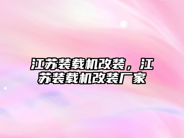 江蘇裝載機改裝，江蘇裝載機改裝廠家