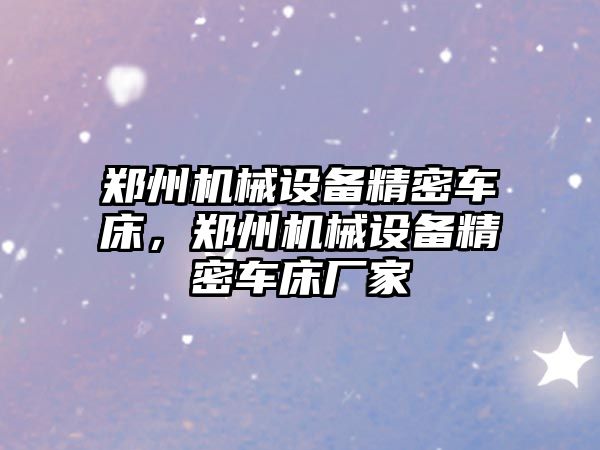 鄭州機(jī)械設(shè)備精密車床，鄭州機(jī)械設(shè)備精密車床廠家