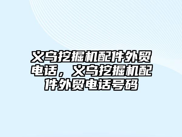 義烏挖掘機配件外貿(mào)電話，義烏挖掘機配件外貿(mào)電話號碼