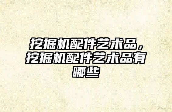 挖掘機(jī)配件藝術(shù)品，挖掘機(jī)配件藝術(shù)品有哪些