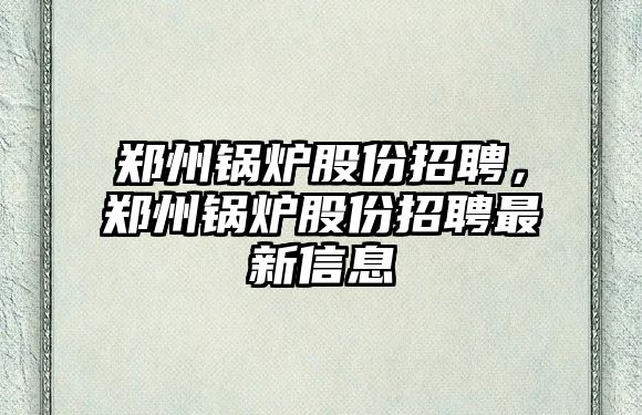 鄭州鍋爐股份招聘，鄭州鍋爐股份招聘最新信息