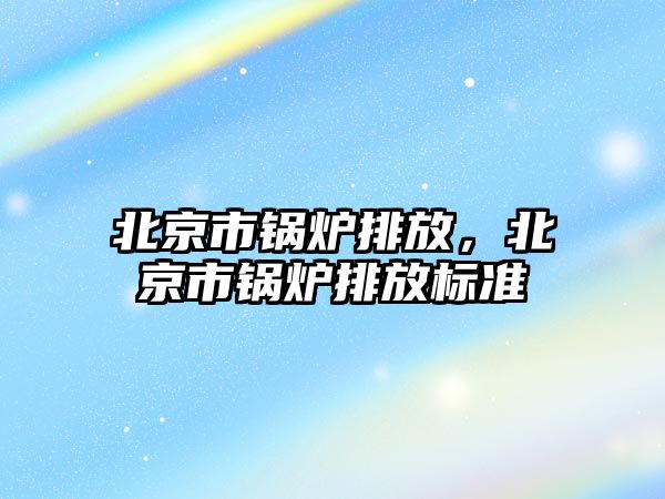 北京市鍋爐排放，北京市鍋爐排放標(biāo)準(zhǔn)
