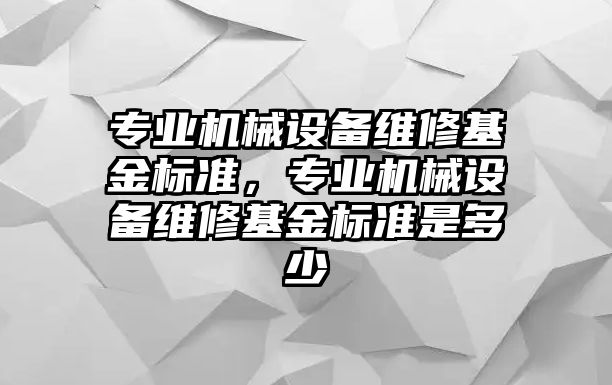 專(zhuān)業(yè)機(jī)械設(shè)備維修基金標(biāo)準(zhǔn)，專(zhuān)業(yè)機(jī)械設(shè)備維修基金標(biāo)準(zhǔn)是多少