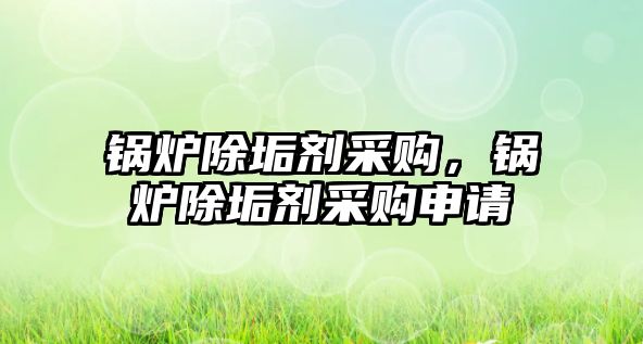 鍋爐除垢劑采購，鍋爐除垢劑采購申請