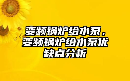 變頻鍋爐給水泵，變頻鍋爐給水泵優(yōu)缺點分析
