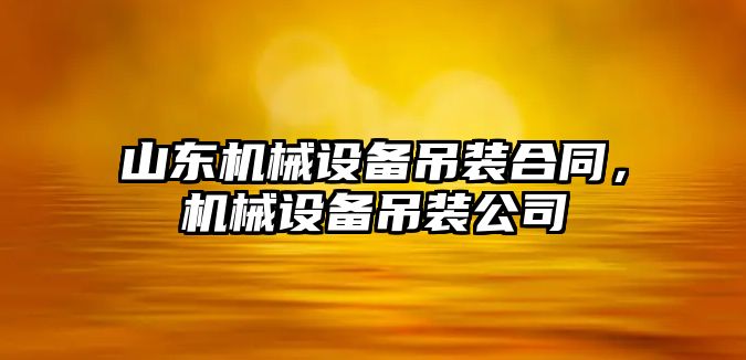 山東機械設(shè)備吊裝合同，機械設(shè)備吊裝公司