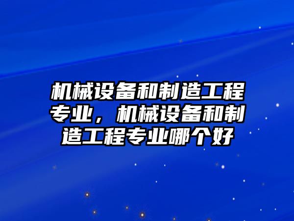 機(jī)械設(shè)備和制造工程專業(yè)，機(jī)械設(shè)備和制造工程專業(yè)哪個好