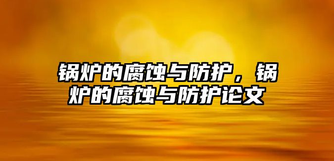 鍋爐的腐蝕與防護(hù)，鍋爐的腐蝕與防護(hù)論文