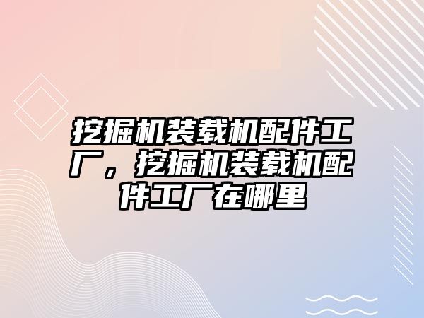 挖掘機(jī)裝載機(jī)配件工廠，挖掘機(jī)裝載機(jī)配件工廠在哪里