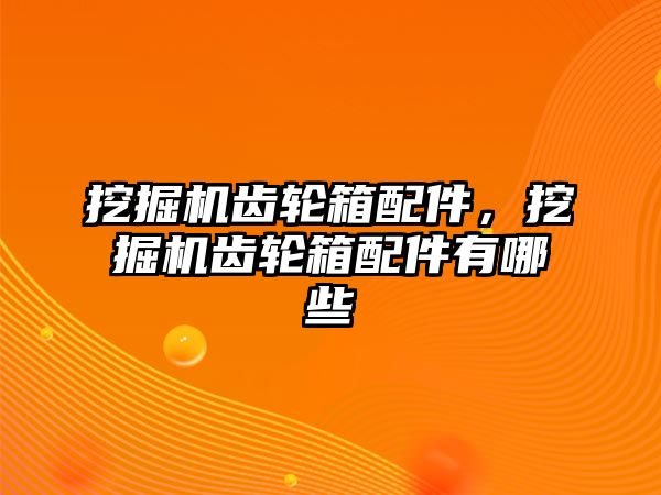 挖掘機齒輪箱配件，挖掘機齒輪箱配件有哪些