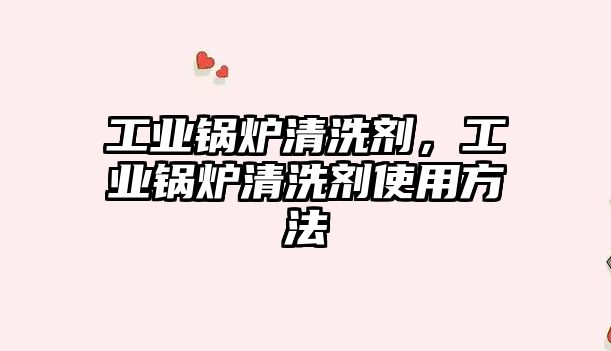 工業(yè)鍋爐清洗劑，工業(yè)鍋爐清洗劑使用方法