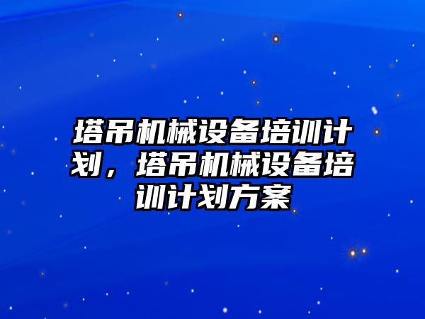 塔吊機械設(shè)備培訓(xùn)計劃，塔吊機械設(shè)備培訓(xùn)計劃方案