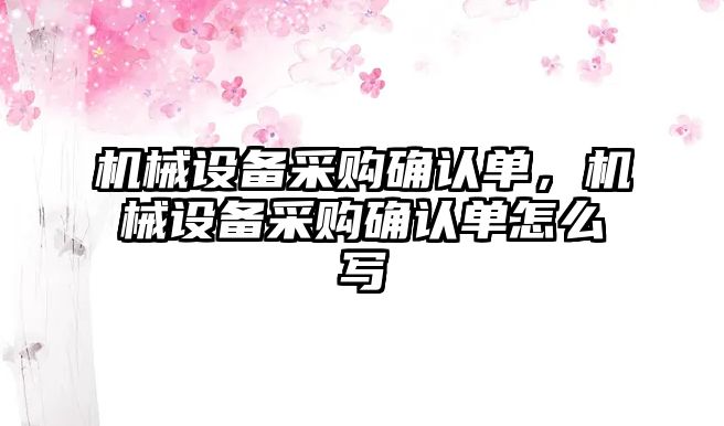 機(jī)械設(shè)備采購(gòu)確認(rèn)單，機(jī)械設(shè)備采購(gòu)確認(rèn)單怎么寫(xiě)