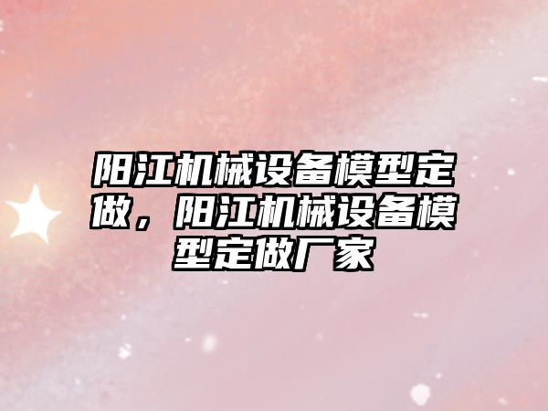陽江機(jī)械設(shè)備模型定做，陽江機(jī)械設(shè)備模型定做廠家